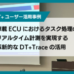 車載ECUにおけるタスク処理のリアルタイム計測を実現する<br>革新的なDT+Traceの活用