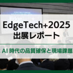【EdgeTech+2025 出展レポート】<br>生成AI時代の品質確保と現場課題解決