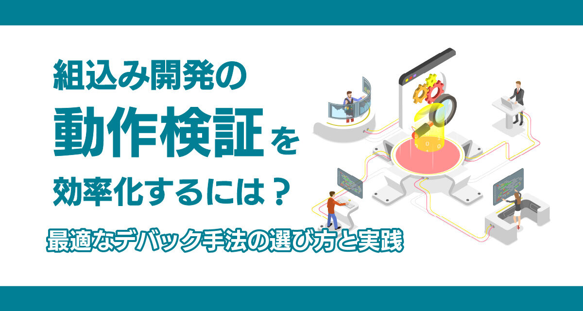 組込み開発の「動作検証」を効率化するには？<br>最適なデバッグ手法の選び方と実践