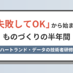「失敗してOK」から始まる、ものづくりの半年間 ― ハートランド・データの技術者研修
