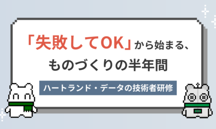 「失敗してOK」から始まる、ものづくりの半年間 ― ハートランド・データの技術者研修
