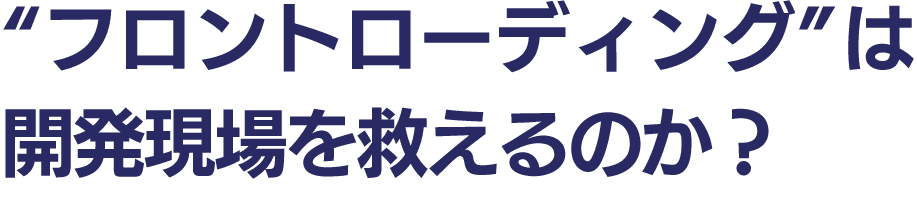 “フロントローディング”は 開発現場を救えるのか？